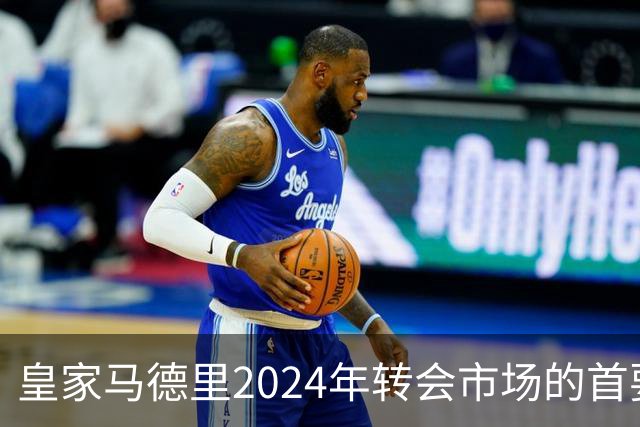 皇家马德里2024年转会市场的首要目标：基利安·姆巴佩