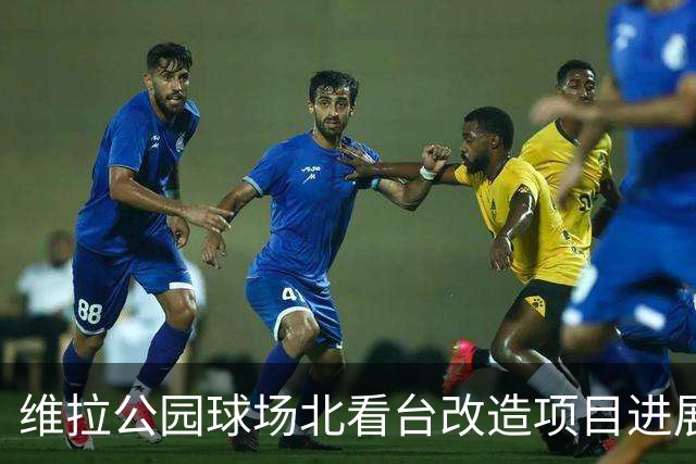 维拉公园球场北看台改造项目进展及其对赛事影响分析