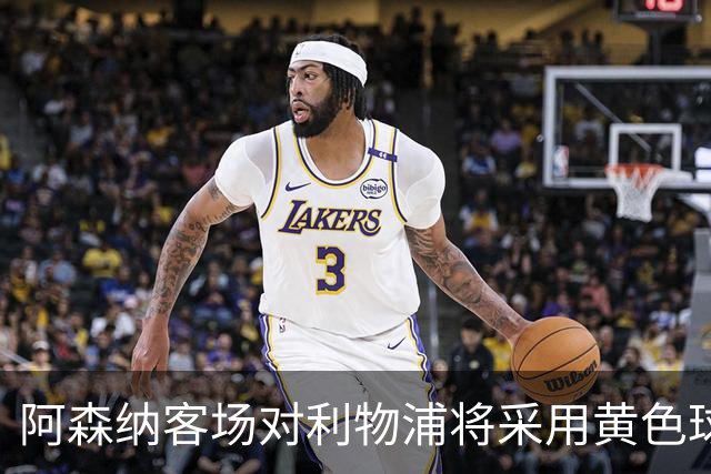 阿森纳客场对利物浦将采用黄色球衣的原因分析