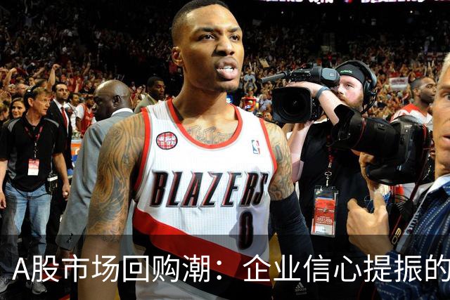 A股市场回购潮：企业信心提振的现象分析